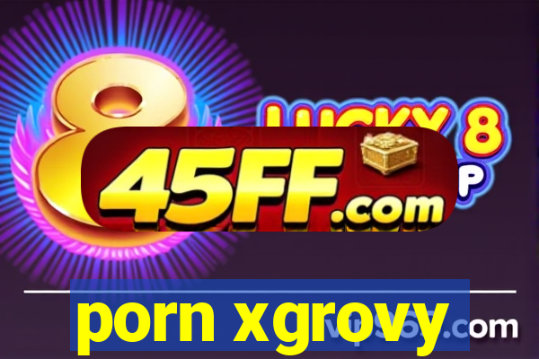 porn xgrovy